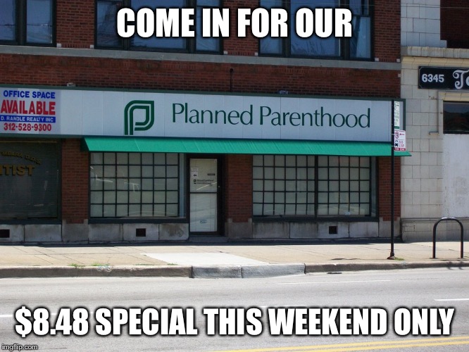 planned parenthood | COME IN FOR OUR $8.48 SPECIAL THIS WEEKEND ONLY | image tagged in planned parenthood | made w/ Imgflip meme maker