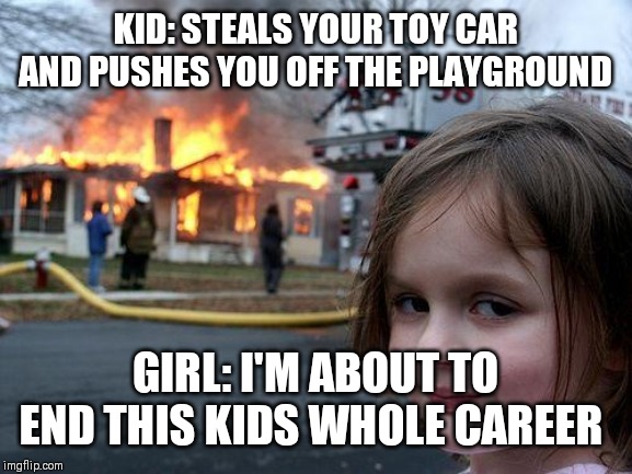 Disaster Girl Meme | KID: STEALS YOUR TOY CAR AND PUSHES YOU OFF THE PLAYGROUND; GIRL: I'M ABOUT TO END THIS KIDS WHOLE CAREER | image tagged in memes,disaster girl | made w/ Imgflip meme maker