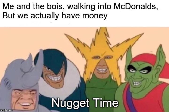Me And The Boys Meme | Me and the bois, walking into McDonalds, 
But we actually have money; Nugget Time | image tagged in memes,me and the boys | made w/ Imgflip meme maker