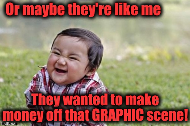 Evil Toddler Meme | Or maybe they're like me They wanted to make money off that GRAPHIC scene! | image tagged in memes,evil toddler | made w/ Imgflip meme maker