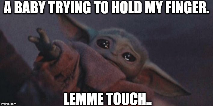 Baby yoda cry | A BABY TRYING TO HOLD MY FINGER. LEMME TOUCH.. | image tagged in baby yoda cry | made w/ Imgflip meme maker