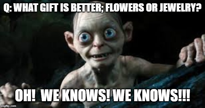 We Knows! We Knows!!! | Q: WHAT GIFT IS BETTER; FLOWERS OR JEWELRY? OH!  WE KNOWS! WE KNOWS!!! | image tagged in we knows we knows | made w/ Imgflip meme maker