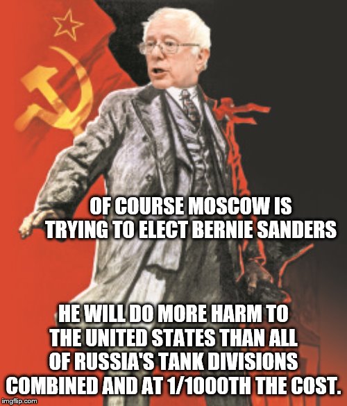 yep | OF COURSE MOSCOW IS TRYING TO ELECT BERNIE SANDERS; HE WILL DO MORE HARM TO THE UNITED STATES THAN ALL OF RUSSIA'S TANK DIVISIONS COMBINED AND AT 1/1000TH THE COST. | image tagged in socialism,bernie sanders,democrats | made w/ Imgflip meme maker