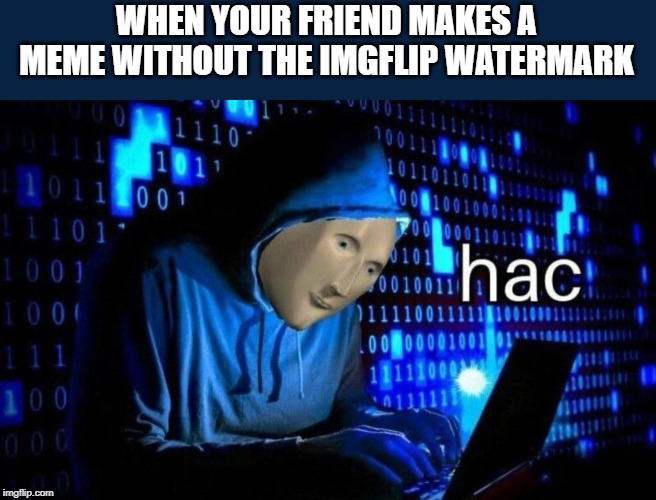 hac | WHEN YOUR FRIEND MAKES A MEME WITHOUT THE IMGFLIP WATERMARK | image tagged in hac | made w/ Imgflip meme maker