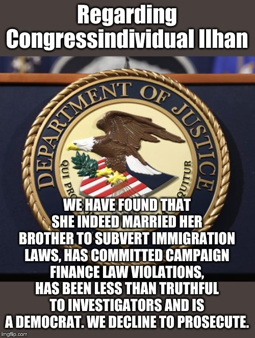 DOJ | Regarding Congressindividual Ilhan WE HAVE FOUND THAT SHE INDEED MARRIED HER BROTHER TO SUBVERT IMMIGRATION LAWS, HAS COMMITTED CAMPAIGN FIN | image tagged in doj | made w/ Imgflip meme maker