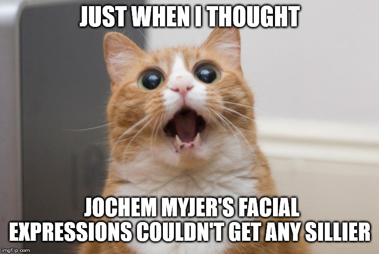 Amazed cat | JUST WHEN I THOUGHT JOCHEM MYJER'S FACIAL EXPRESSIONS COULDN'T GET ANY SILLIER | image tagged in amazed cat | made w/ Imgflip meme maker