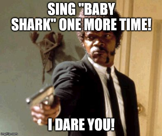 Say That Again I Dare You Meme | SING "BABY SHARK" ONE MORE TIME! I DARE YOU! | image tagged in memes,say that again i dare you | made w/ Imgflip meme maker