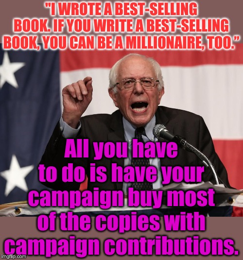 That's why I have so many contributions the same amount as a book costs. | "I WROTE A BEST-SELLING BOOK. IF YOU WRITE A BEST-SELLING BOOK, YOU CAN BE A MILLIONAIRE, TOO.”; All you have to do is have your campaign buy most of the copies with campaign contributions. | image tagged in bernie point | made w/ Imgflip meme maker
