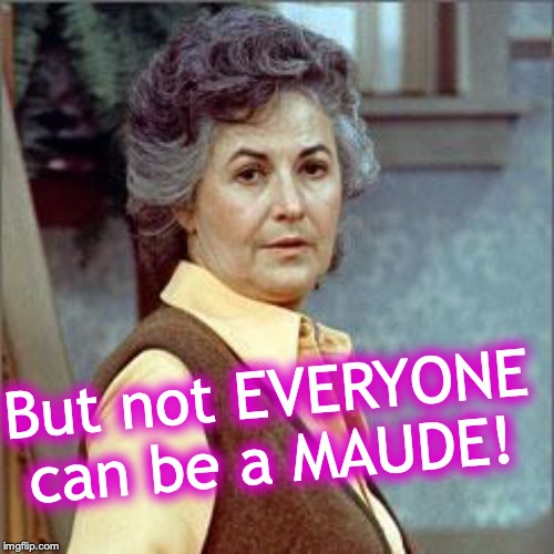 maude | But not EVERYONE can be a MAUDE! | image tagged in maude | made w/ Imgflip meme maker