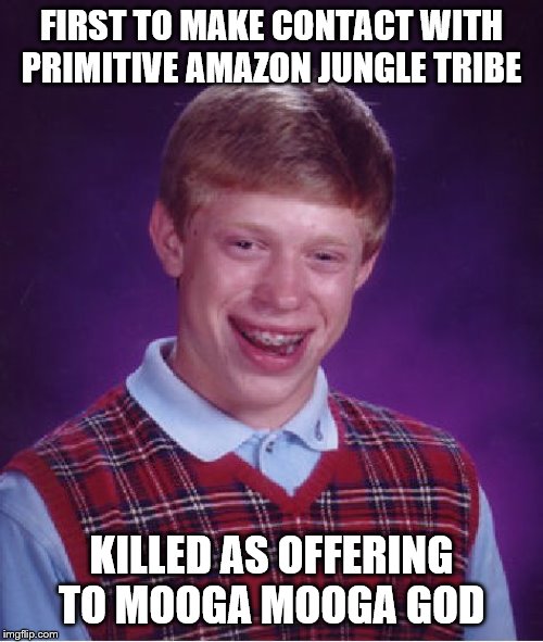 Bad Luck Brian Meme | FIRST TO MAKE CONTACT WITH PRIMITIVE AMAZON JUNGLE TRIBE; KILLED AS OFFERING TO MOOGA MOOGA GOD | image tagged in memes,bad luck brian | made w/ Imgflip meme maker