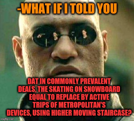 -Are hobbies that climbing if required criteria. | -WHAT IF I TOLD YOU; DAT IN COMMONLY PREVALENT DEALS, THE SKATING ON SNOWBOARD EQUAL TO REPLACE BY ACTIVE TRIPS OF METROPOLITAN'S DEVICES, USING HIGHER MOVING STAIRCASE? | image tagged in what if i told you,matrix morpheus,snowboarding,metro,equality,climate change | made w/ Imgflip meme maker