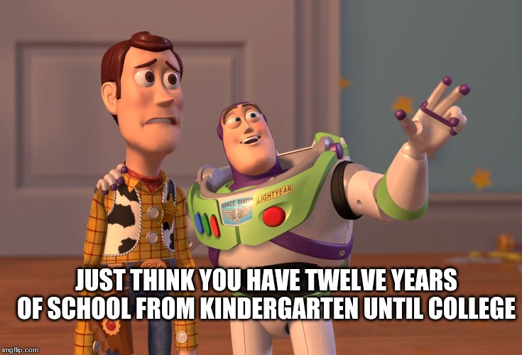 X, X Everywhere Meme | JUST THINK YOU HAVE TWELVE YEARS OF SCHOOL FROM KINDERGARTEN UNTIL COLLEGE | image tagged in memes,x x everywhere | made w/ Imgflip meme maker