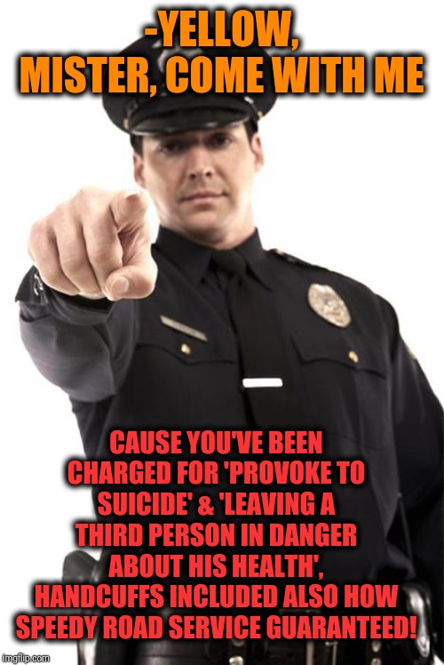 Police | -YELLOW, MISTER, COME WITH ME CAUSE YOU'VE BEEN CHARGED FOR 'PROVOKE TO SUICIDE' & 'LEAVING A THIRD PERSON IN DANGER ABOUT HIS HEALTH', HAND | image tagged in police | made w/ Imgflip meme maker