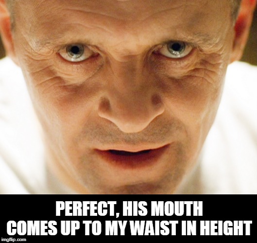 haniball lector | PERFECT, HIS MOUTH COMES UP TO MY WAIST IN HEIGHT | image tagged in haniball lector | made w/ Imgflip meme maker