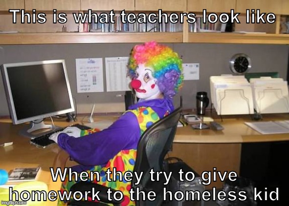 Teachers really be out here giving homework to the homeless kid. | This is what teachers look like; When they try to give homework to the homeless kid | image tagged in clown computer,memes | made w/ Imgflip meme maker