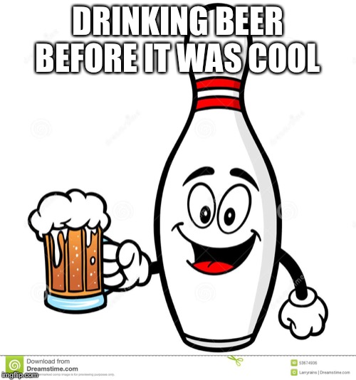 Barry The Bowling Pin | DRINKING BEER BEFORE IT WAS COOL | image tagged in barry the bowling pin | made w/ Imgflip meme maker