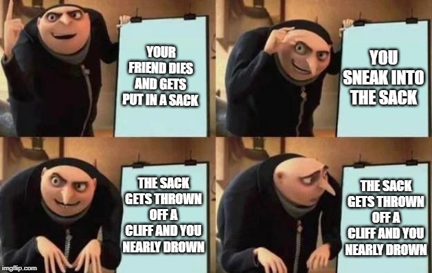 Monte Christo escape plan | YOUR FRIEND DIES AND GETS PUT IN A SACK; YOU SNEAK INTO THE SACK; THE SACK GETS THROWN OFF A CLIFF AND YOU NEARLY DROWN; THE SACK GETS THROWN OFF A CLIFF AND YOU NEARLY DROWN | image tagged in gru's plan | made w/ Imgflip meme maker