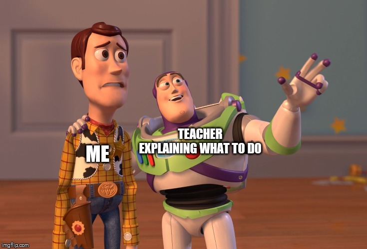 X, X Everywhere Meme | TEACHER EXPLAINING WHAT TO DO; ME | image tagged in memes,x x everywhere | made w/ Imgflip meme maker