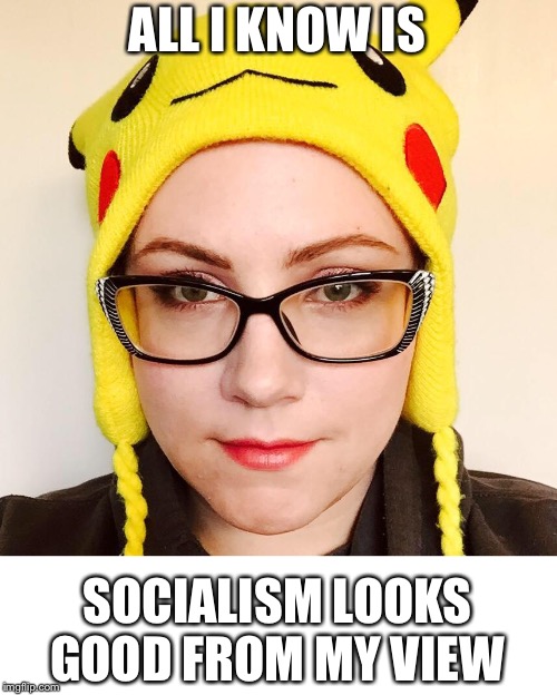 Overly Sensitive Millennial | ALL I KNOW IS SOCIALISM LOOKS GOOD FROM MY VIEW | image tagged in overly sensitive millennial | made w/ Imgflip meme maker
