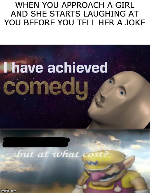 I have achieved...shame | WHEN YOU APPROACH A GIRL AND SHE STARTS LAUGHING AT YOU BEFORE YOU TELL HER A JOKE | image tagged in i have achieved comedy | made w/ Imgflip meme maker