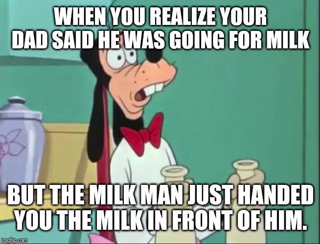 Oblivious Goofy | WHEN YOU REALIZE YOUR DAD SAID HE WAS GOING FOR MILK; BUT THE MILK MAN JUST HANDED YOU THE MILK IN FRONT OF HIM. | image tagged in oblivious goofy | made w/ Imgflip meme maker