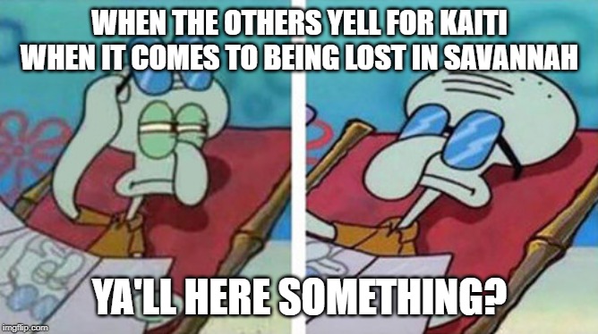Squidward Don't Care | WHEN THE OTHERS YELL FOR KAITI WHEN IT COMES TO BEING LOST IN SAVANNAH; YA'LL HERE SOMETHING? | image tagged in squidward don't care | made w/ Imgflip meme maker