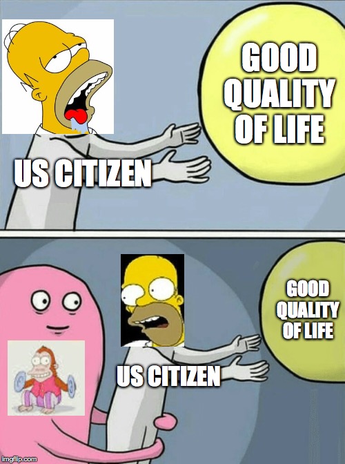 Thanks to anthorain! | US CITIZEN GOOD QUALITY OF LIFE US CITIZEN GOOD QUALITY OF LIFE | image tagged in memes,running away balloon,homer simpson,where we are now | made w/ Imgflip meme maker
