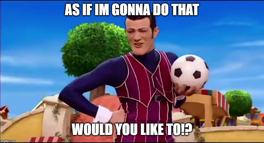 ROBBIE ROTTEN "WOULD YOU LIKE TO..." | AS IF IM GONNA DO THAT; WOULD YOU LIKE TO!? | image tagged in robbie rotten would you like to | made w/ Imgflip meme maker