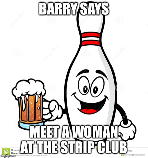 Barry The Bowling Pin | BARRY SAYS; MEET A WOMAN AT THE STRIP CLUB | image tagged in barry the bowling pin | made w/ Imgflip meme maker