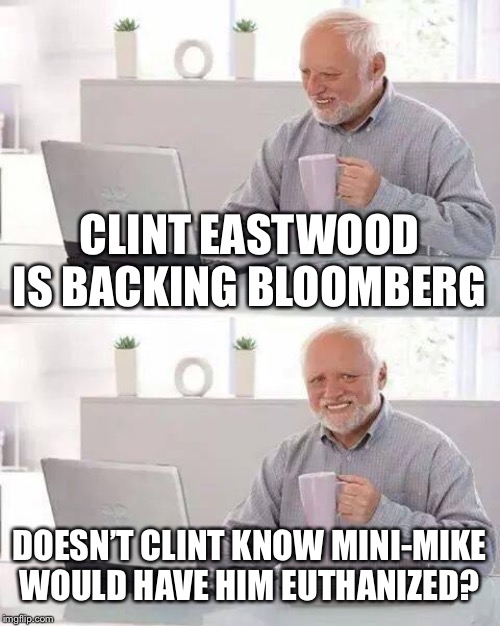 Hide the Pain Harold Meme | CLINT EASTWOOD IS BACKING BLOOMBERG; DOESN’T CLINT KNOW MINI-MIKE WOULD HAVE HIM EUTHANIZED? | image tagged in memes,hide the pain harold,funny memes,maga,trump 2020 | made w/ Imgflip meme maker