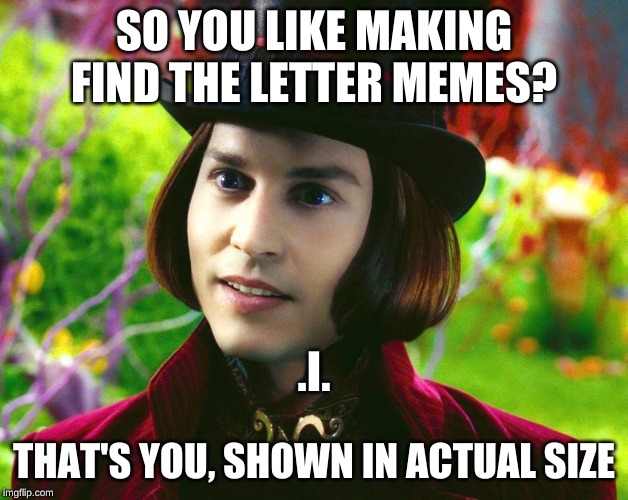 Willy Wonka | SO YOU LIKE MAKING FIND THE LETTER MEMES? .I. THAT'S YOU, SHOWN IN ACTUAL SIZE | image tagged in willy wonka | made w/ Imgflip meme maker