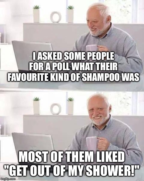 Hide the Pain Harold |  I ASKED SOME PEOPLE FOR A POLL WHAT THEIR FAVOURITE KIND OF SHAMPOO WAS; MOST OF THEM LIKED "GET OUT OF MY SHOWER!" | image tagged in memes,hide the pain harold | made w/ Imgflip meme maker