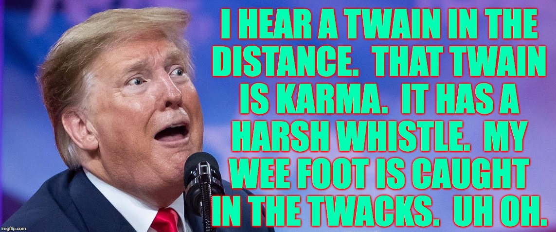 Uh oh  ( : | I HEAR A TWAIN IN THE
DISTANCE.  THAT TWAIN
IS KARMA.  IT HAS A
HARSH WHISTLE.  MY
WEE FOOT IS CAUGHT
IN THE TWACKS.  UH OH. | image tagged in memes,karma,uh oh,trump train,dysfunction junction,hillary help | made w/ Imgflip meme maker