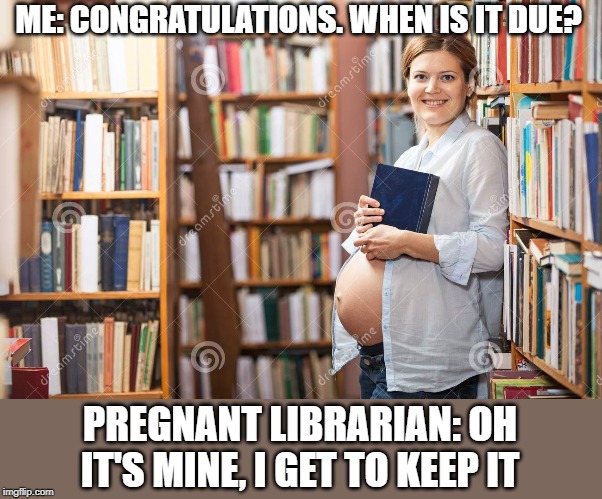 pregnant librarian | ME: CONGRATULATIONS. WHEN IS IT DUE? PREGNANT LIBRARIAN: OH IT'S MINE, I GET TO KEEP IT | image tagged in pregnant,due,library books | made w/ Imgflip meme maker