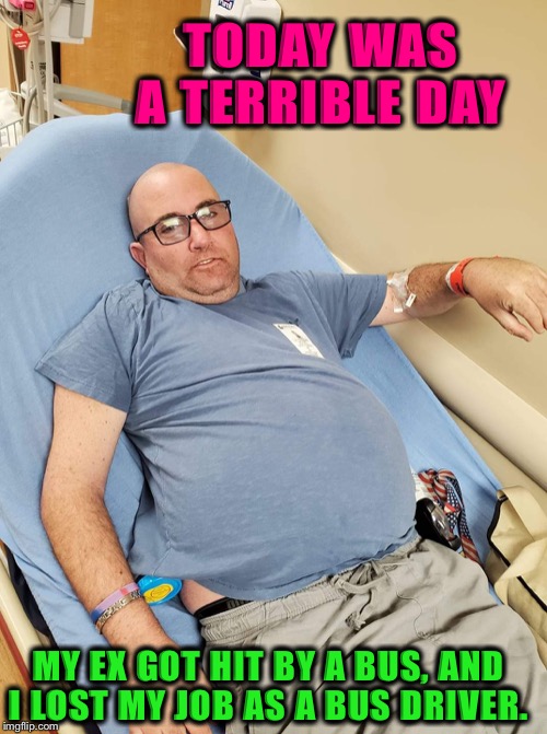 Ex-Girlfriend | TODAY WAS A TERRIBLE DAY; MY EX GOT HIT BY A BUS, AND I LOST MY JOB AS A BUS DRIVER. | image tagged in bus,car accident,relationships,hospital,funny memes | made w/ Imgflip meme maker