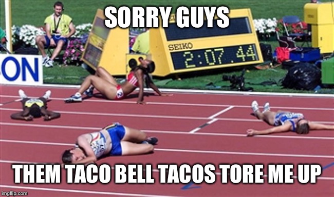 Track Finish Line Tired | SORRY GUYS; THEM TACO BELL TACOS TORE ME UP | image tagged in track finish line tired | made w/ Imgflip meme maker