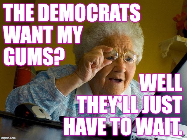 Grandma Finds The Internet Meme | THE DEMOCRATS
WANT MY
GUMS? WELL THEY'LL JUST HAVE TO WAIT. | image tagged in memes,grandma finds the internet,gums | made w/ Imgflip meme maker