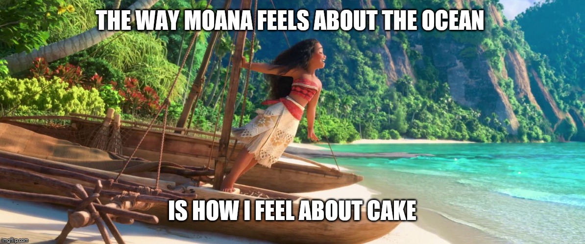 moana | THE WAY MOANA FEELS ABOUT THE OCEAN; IS HOW I FEEL ABOUT CAKE | image tagged in moana | made w/ Imgflip meme maker
