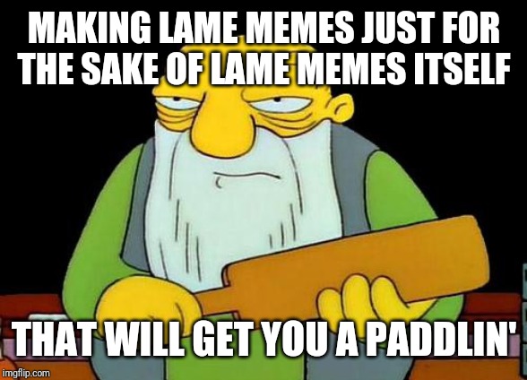 That's a paddlin' | MAKING LAME MEMES JUST FOR THE SAKE OF LAME MEMES ITSELF; THAT WILL GET YOU A PADDLIN' | image tagged in memes,that's a paddlin' | made w/ Imgflip meme maker