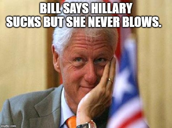 smiling bill clinton | BILL SAYS HILLARY SUCKS BUT SHE NEVER BLOWS. | image tagged in smiling bill clinton | made w/ Imgflip meme maker