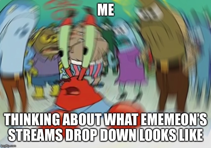 Mr Krabs Blur Meme Meme | ME; THINKING ABOUT WHAT EMEMEON’S STREAMS DROP DOWN LOOKS LIKE | image tagged in memes,mr krabs blur meme | made w/ Imgflip meme maker