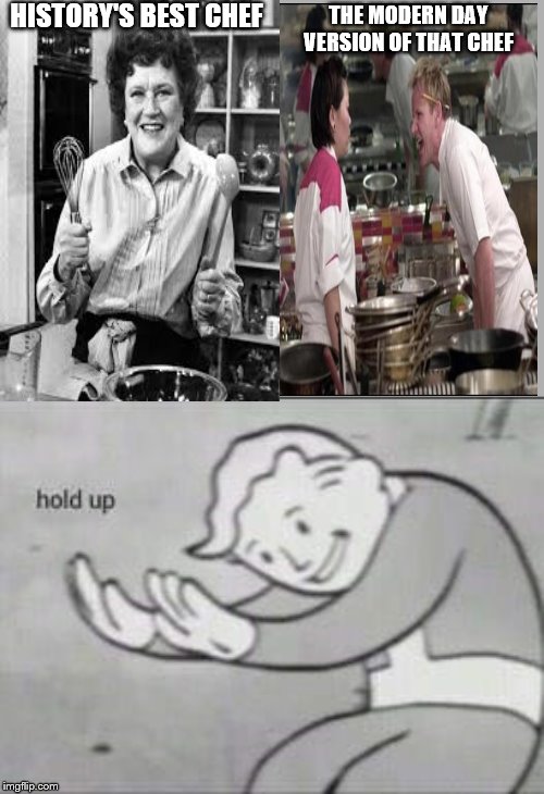 HISTORY'S BEST CHEF; THE MODERN DAY VERSION OF THAT CHEF | image tagged in fallout hold up,angry chef gordon ramsay,julia child,chef | made w/ Imgflip meme maker