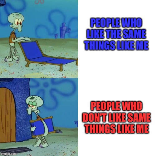 Opinions are always like... | PEOPLE WHO LIKE THE SAME THINGS LIKE ME; PEOPLE WHO DON'T LIKE SAME THINGS LIKE ME | image tagged in squidward chair | made w/ Imgflip meme maker