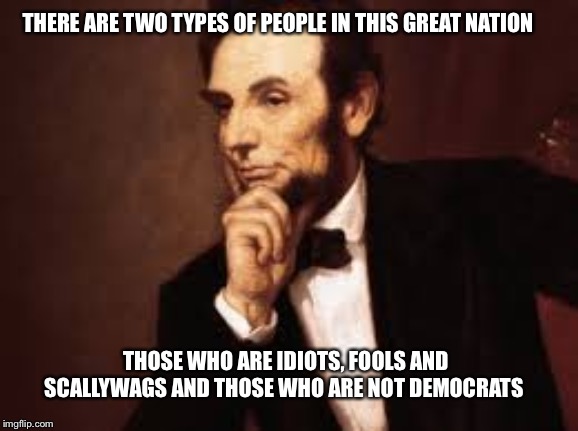 A great leader once said | THERE ARE TWO TYPES OF PEOPLE IN THIS GREAT NATION; THOSE WHO ARE IDIOTS, FOOLS AND SCALLYWAGS AND THOSE WHO ARE NOT DEMOCRATS | image tagged in abe lincoln | made w/ Imgflip meme maker