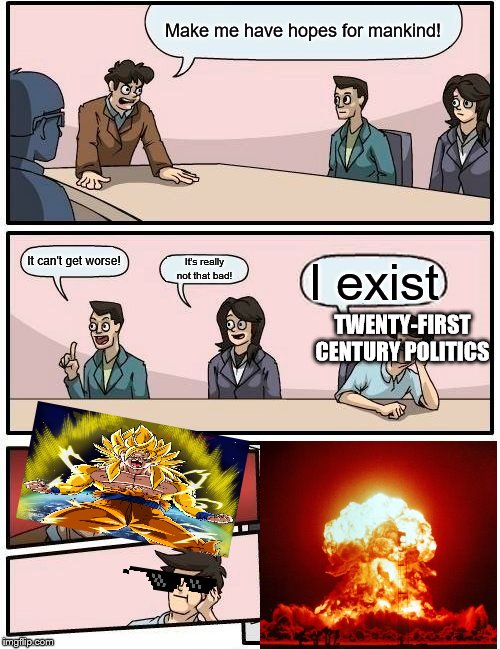 Boardroom Meeting Suggestion | Make me have hopes for mankind! It can't get worse! It's really not that bad! I exist; TWENTY-FIRST CENTURY POLITICS | image tagged in memes,boardroom meeting suggestion,goku,nuke,politics | made w/ Imgflip meme maker