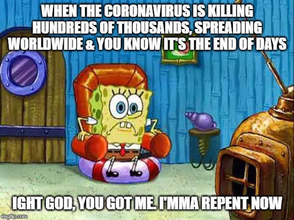 Aight imma spongebob | WHEN THE CORONAVIRUS IS KILLING HUNDREDS OF THOUSANDS, SPREADING WORLDWIDE & YOU KNOW IT'S THE END OF DAYS; IGHT GOD, YOU GOT ME. I'MMA REPENT NOW | image tagged in aight imma spongebob,repent,jesus | made w/ Imgflip meme maker