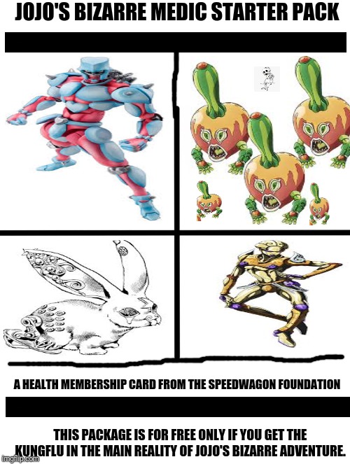 Blank Starter Pack Meme | JOJO'S BIZARRE MEDIC STARTER PACK; A HEALTH MEMBERSHIP CARD FROM THE SPEEDWAGON FOUNDATION; THIS PACKAGE IS FOR FREE ONLY IF YOU GET THE KUNGFLU IN THE MAIN REALITY OF JOJO'S BIZARRE ADVENTURE. | image tagged in memes,blank starter pack | made w/ Imgflip meme maker