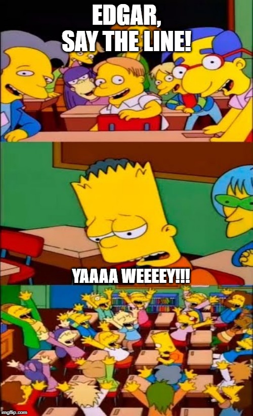 say the line bart! simpsons | EDGAR, SAY THE LINE! YAAAA WEEEEY!!! | image tagged in say the line bart simpsons | made w/ Imgflip meme maker