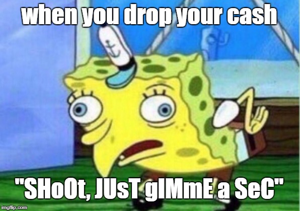 Mocking Spongebob Meme | when you drop your cash; "SHoOt, JUsT gIMmE a SeC" | image tagged in memes,mocking spongebob | made w/ Imgflip meme maker