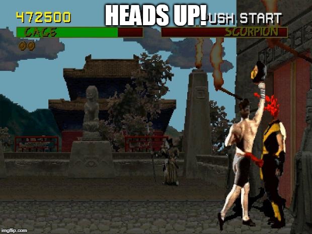 Heads Up! | HEADS UP! | image tagged in fatality mortal kombat | made w/ Imgflip meme maker